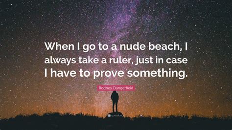 Rodney Dangerfield Quote When I Go To A Nude Beach I Always Take A Ruler Just In Case I Have