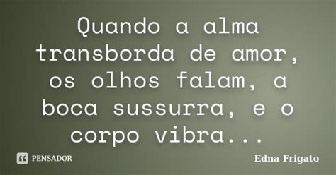 Quando A Alma Transborda De Amor Os Edna Frigato Pensador