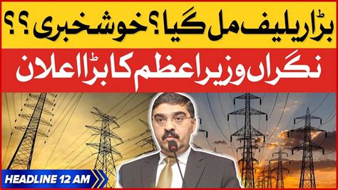 Caretaker Pm In Action Big Relief Bol News Headlines At 12 Am Electricity Bills Hike