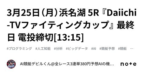 3月25日（月）浜名湖 5r 『daiichi Tvファイティングカップ』 最終日 電投締切[13 15]｜ai競艇デビルくん 全レース3連単380円予想 Aiの機械学習で驚異の的中率＆回収率