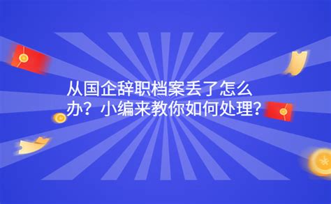 从国企辞职档案丢了怎么办？小编来教你如何处理？ 档案查询网