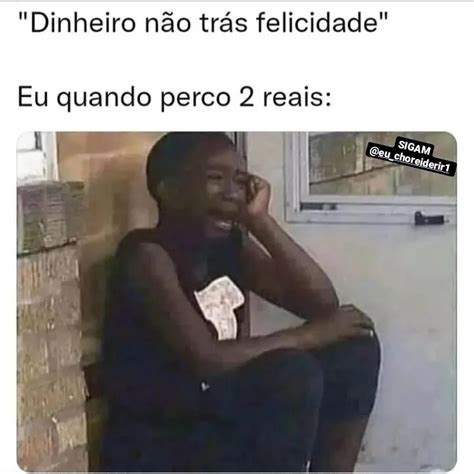 Dinheiro não trás felicidade Eu quando perco 2 reais Memes