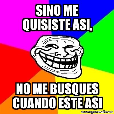 Meme Troll Sino Me Quisiste Asi No Me Busques Cuando Este Asi