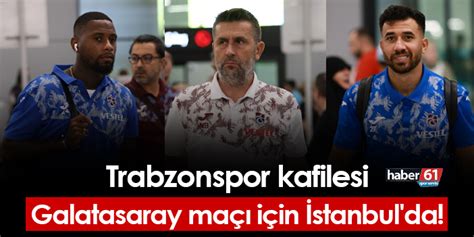 Trabzonspor Kafilesi Galatasaray Ma I In Stanbul Da Trabzon Haber