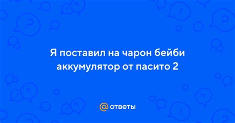 Ответы Mail: Я поставил на чарон бейби аккумулятор от пасито 2