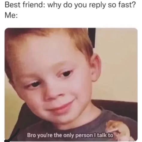 Best Friend Why Do You Reply So Fast Bro Youre The Only Person I