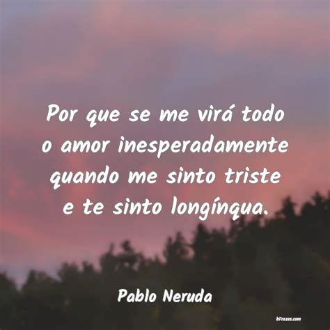 Frases De Pablo Neruda Por Que Se Me Vir Todo O Amo