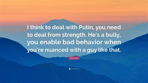 Jeb Bush Quote I Think To Deal With Putin You Need To Deal From