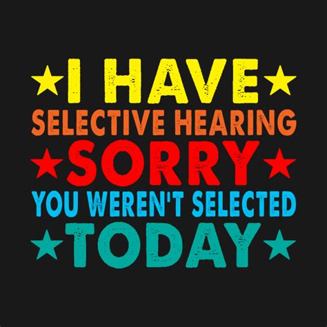 I Have Selective Hearing Sorry You Werent Selected Today I Have