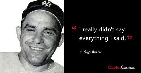 “I really didn't say everything I said.” Yogi Berra Quote