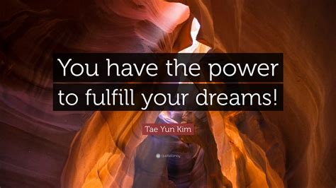 Tae Yun Kim Quote “you Have The Power To Fulfill Your Dreams ” 12