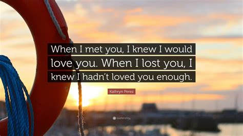 Kathryn Perez Quote When I Met You I Knew I Would Love You When I