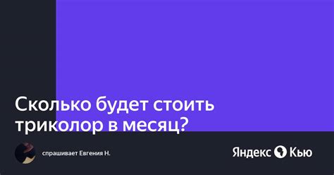 «Сколько будет стоить триколор в месяц?» — Яндекс Кью
