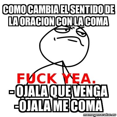Meme Fuck Yea Como Cambia El Sentido De La Oracion Con La Coma Ojala Que Venga Ojala Me