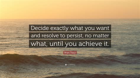 Brian Tracy Quote Decide Exactly What You Want And Resolve To Persist