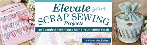 Elevate Your Scrap Sewing Projects Beautiful Techniques Using Your