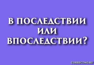 Впоследствии или в последствии, впоследствие: как правильно?