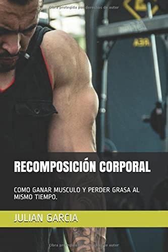 RECOMPOSICIÓN CORPORAL COMO GANAR MUSCULO Y PERDER GRASA AL MISMO