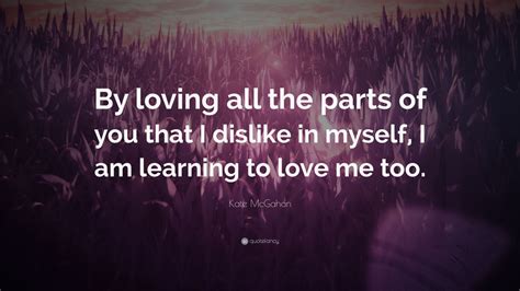 Kate McGahan Quote By Loving All The Parts Of You That I Dislike In