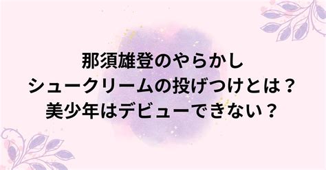 那須雄登のやらかしシュークリームの投げつけとは？美少年はデビューできない？ 3ryブログ