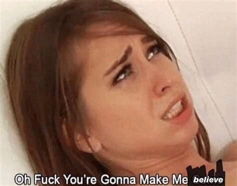Oh F You Re Gonna Make Me Believe Oh Fuck You Re Gonna Make Me Come Know Your Meme