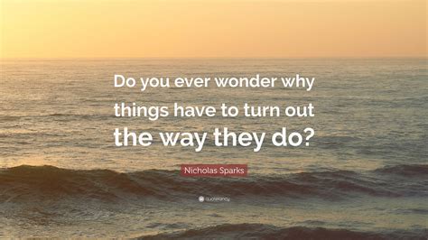 Nicholas Sparks Quote “do You Ever Wonder Why Things Have To Turn Out