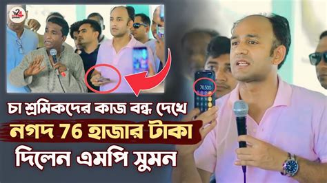 চা শ্রমিকদের কাজ বন্ধ দেখে নগদ 76 হাজার টাকা দিলেন এমপি ব্যারিস্টার