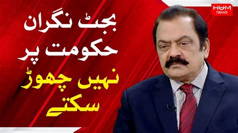 The Budget Cannot Be Left To The Caretaker Government Rana Sanaullah