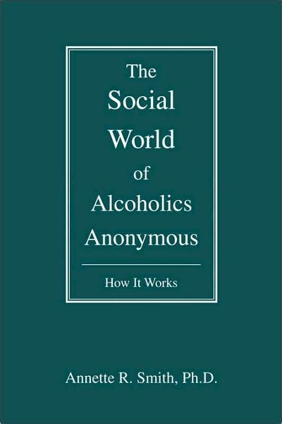 The Social World Of Alcoholics Anonymous How It Works By Annette R Smith Paperback Barnes