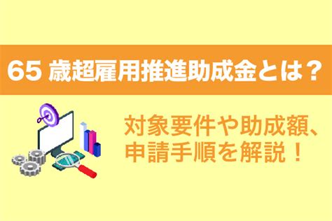 65歳超雇用推進助成金とは？対象要件や助成額、申請手順を解説！ 補助金・助成金の依頼・相談・比較なら【補助金幹事】