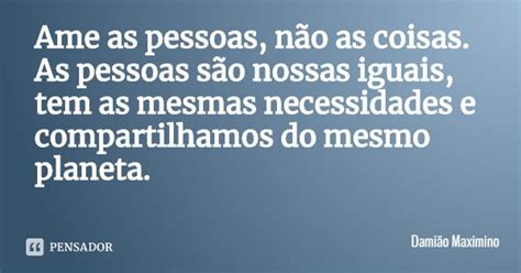 Ame as pessoas não as coisas As Damião Maximino Pensador