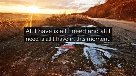 Byron Katie Quote: “All I have is all I need and all I need is all I ...