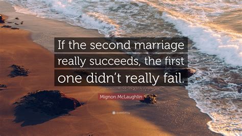 Mignon McLaughlin Quote If The Second Marriage Really Succeeds The