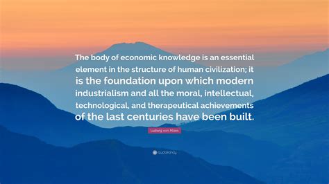 Ludwig Von Mises Quote The Body Of Economic Knowledge Is An Essential