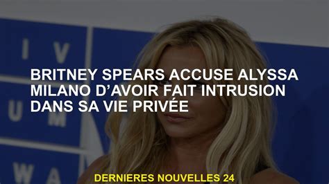 Britney Spears Accuse Alyssa Milano D Avoir Une Intrusion Dans Sa Vie