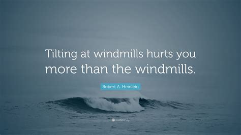 Robert A Heinlein Quote Tilting At Windmills Hurts You More Than The