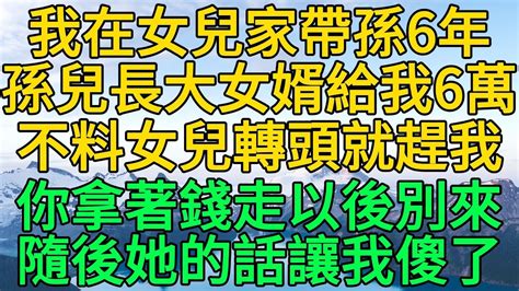 我在女兒家帶孫6年，孫兒長大女婿給我6萬，不料女兒轉頭就趕我，你拿著錢走以後別來了，隨後她的話讓我傻了 柳梦微语 Youtube