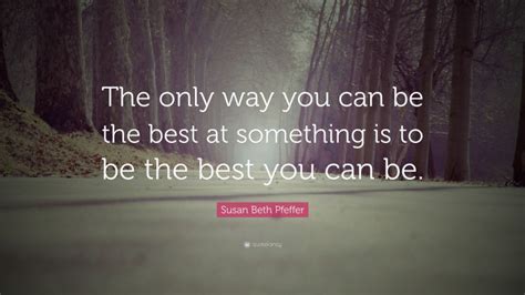 Susan Beth Pfeffer Quote The Only Way You Can Be The Best At