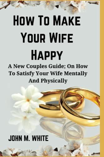 How To Make Your Wife Happy A New Couples Guide On How To Satisfy