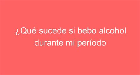 Beber alcohol en la menstruación Descubre las CONSECUENCIAS