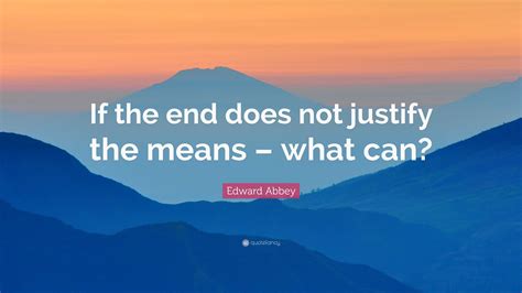 Edward Abbey Quote If The End Does Not Justify The Means What Can