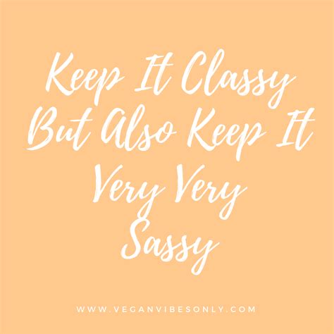 Keep It Classy But Also Keep It Very Very Sassy Keep It Classy Sassy Classy