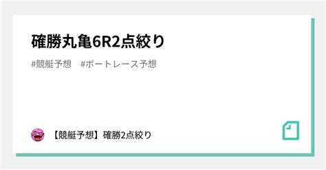 確勝🔥丸亀6r🔥2点絞り🔥｜【競艇予想】確勝2点絞り｜note