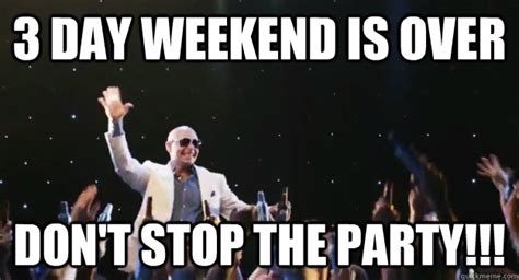 3 Day Weekend Is Over Dont Stop The Party Dont Stop The Party