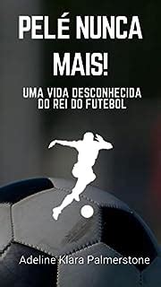 Pel Nunca Mais Uma Vida Desconhecida Do Rei Do Futebol Ebook