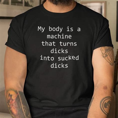 My Body Is A Machine That Turns Dicks Into Sucked Dicks Shirt