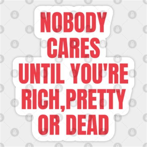 Nobody Cares Until Youre Rich Pretty Or Dead Funny Nobody Cares