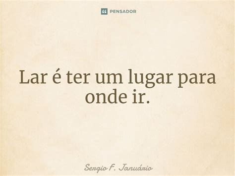 Lar Ter Um Lugar Para Onde Ir Sergio F Januario Pensador