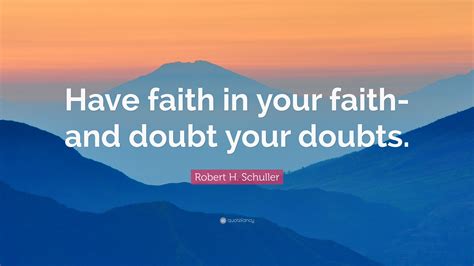 Robert H. Schuller Quote: “Have faith in your faith-and doubt your doubts.”