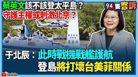 【94要客訴】蔡英文該不該登太平島？守護主權或刺激北京？于北辰：此時戰機戰艦護航！登島將打壞台美菲關係 Youtube